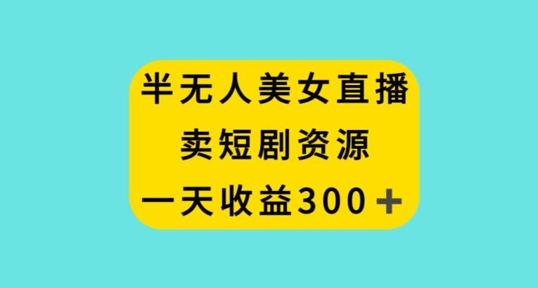 半无人美女直播，卖短剧资源，一天收益300+【揭秘】-策里行间