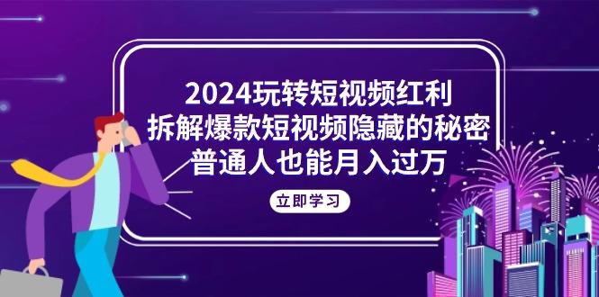 2024玩转短视频红利，拆解爆款短视频隐藏的秘密，普通人也能月入过万-策里行间
