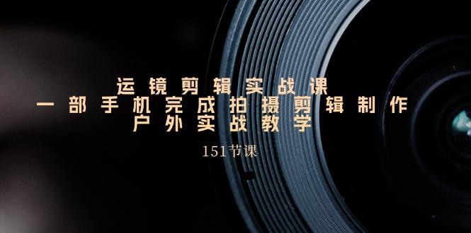 手机运镜剪辑实操课，户外拍摄剪辑制作实战(151节课)-策里行间