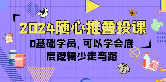 (10017期)2024随心推叠投课，0基础学员，可以学会底层逻辑少走弯路(14节)-策里行间