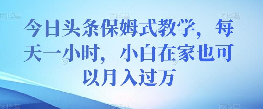 今日头条保姆式教学，每天一小时，小白在家也可以月入过万【揭秘】-策里行间