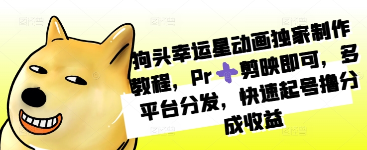 狗头幸运星动画独家制作教程，Pr➕剪映即可，多平台分发，快速起号撸分成收益-策里行间