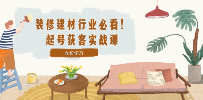 装修-建材行业必看！起号获客实战课：精准定位+爆款视频+高效运营-策里行间