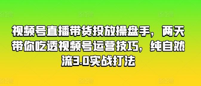 视频号直播带货投放操盘手，两天带你吃透视频号运营技巧，纯自然流3.0实战打法-策里行间