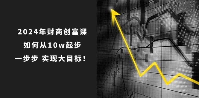 2024年 财商-创富课：如何从10w起步，一步步 实现大目标！-策里行间
