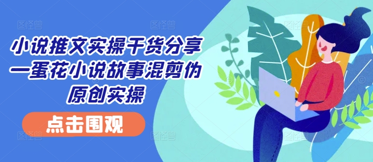 小说推文实操干货分享—蛋花小说故事混剪伪原创实操-策里行间