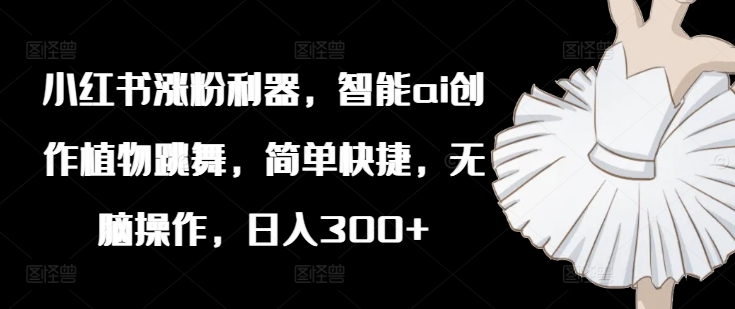 小红书涨粉利器，智能ai创作植物跳舞，简单快捷，无脑操作，日入300+-策里行间