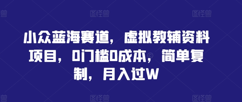 小众蓝海赛道，虚拟教辅资料项目，0门槛0成本，简单复制，月入过W【揭秘】-策里行间