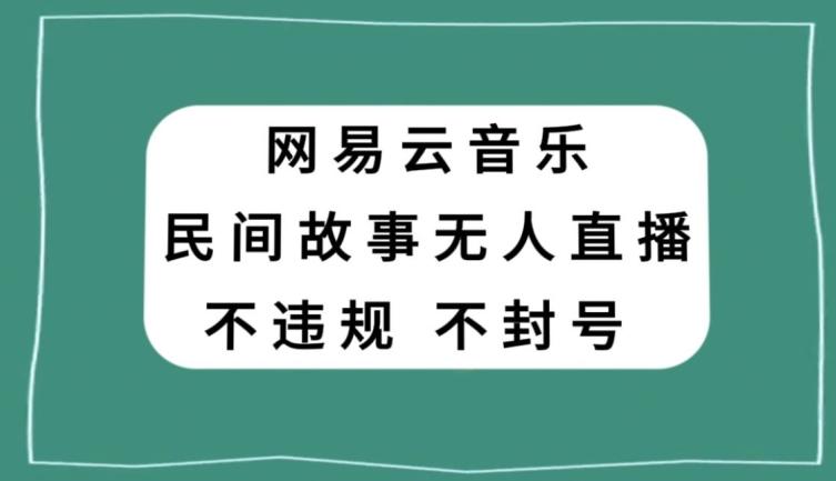 网易云民间故事无人直播，零投入低风险、人人可做【揭秘】-策里行间