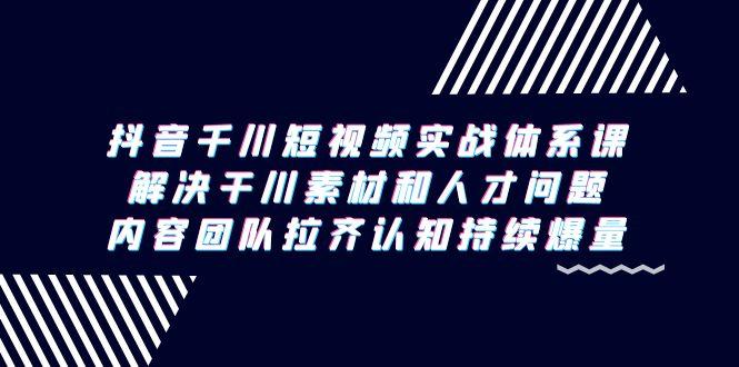 抖音千川短视频实战体系课，解决干川素材和人才问题，内容团队拉齐认知…-策里行间