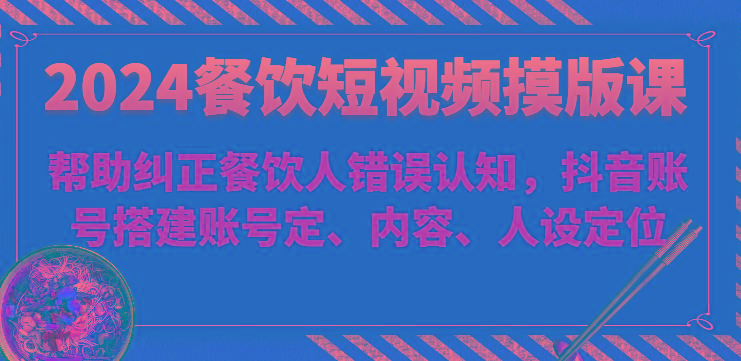 2024餐饮短视频摸版课-帮助纠正餐饮人错误认知，抖音账号搭建账号定、内容、人设定位-策里行间