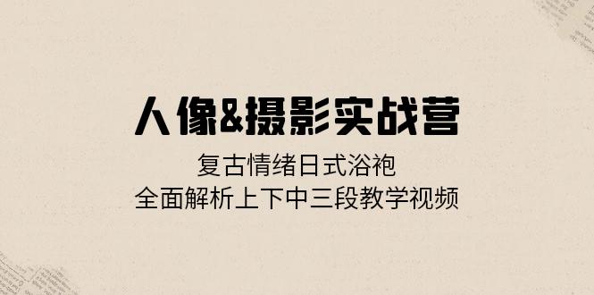 人像&摄影实战营：复古情绪日式浴袍，全面解析上下中三段教学视频-策里行间