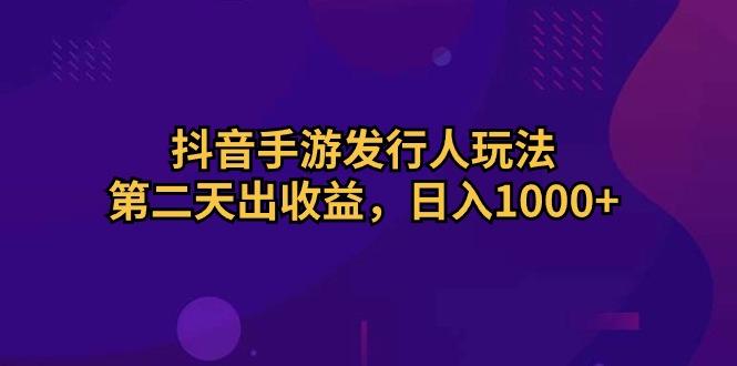 抖音手游发行人玩法，第二天出收益，日入1000+-策里行间