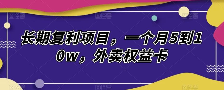 长期复利项目，一个月5到10w，外卖权益卡-策里行间