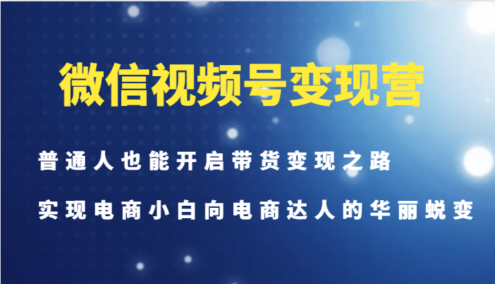 微信视频号变现营-普通人也能开启带货变现之路，实现电商小白向电商达人的华丽蜕变-策里行间