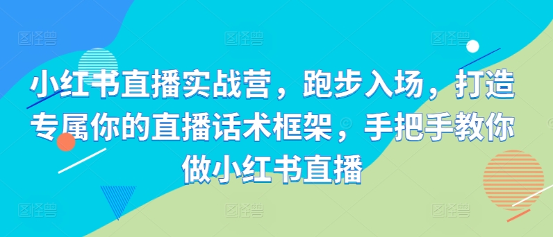 小红书直播实战营，跑步入场，打造专属你的直播话术框架，手把手教你做小红书直播-策里行间
