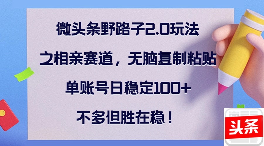 微头条野路子2.0玩法之相亲赛道，无脑复制粘贴，单账号日稳定100+，不…-策里行间