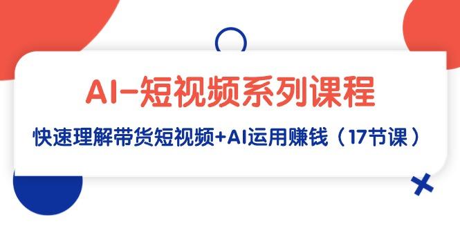 (9315期)AI-短视频系列课程，快速理解带货短视频+AI运用赚钱(17节课)-策里行间