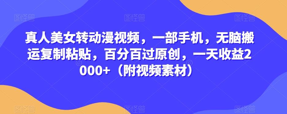 真人美女转动漫视频，一部手机，无脑搬运复制粘贴，百分百过原创，一天收益2000+（附视频素材）【揭秘】-策里行间