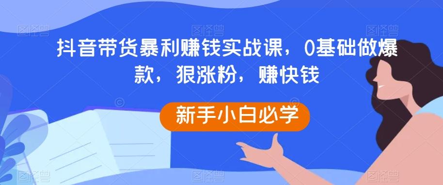 抖音带货暴利赚钱实战课，0基础做爆款，狠涨粉，赚快钱-策里行间