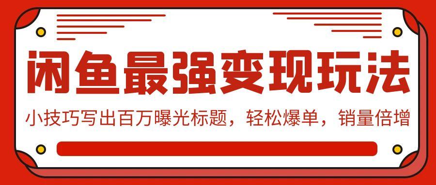 (9606期)闲鱼最强变现玩法：小技巧写出百万曝光标题，轻松爆单，销量倍增-策里行间
