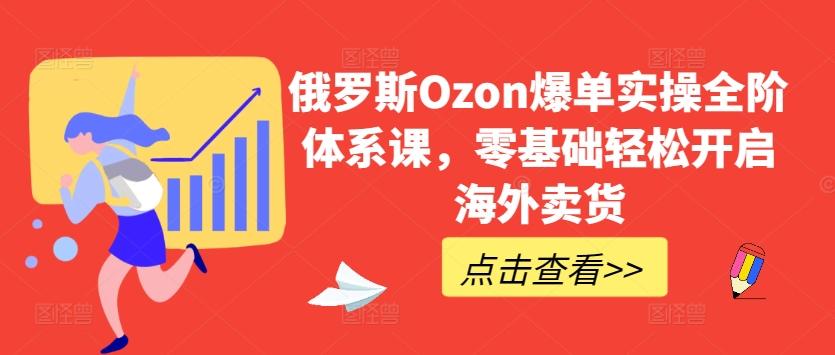 俄罗斯Ozon爆单实操全阶体系课，零基础轻松开启海外卖货-策里行间