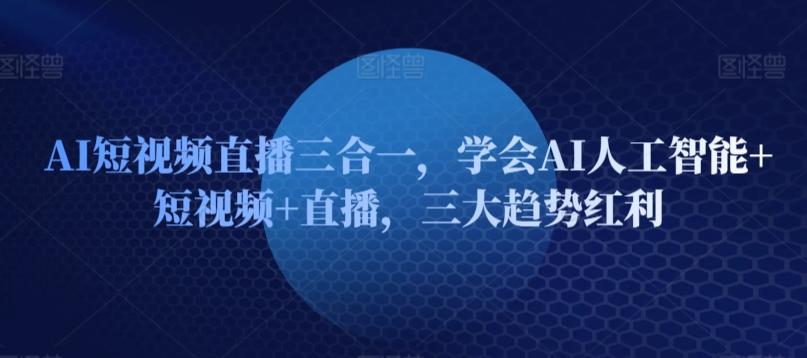 AI短视频直播三合一，学会AI人工智能+短视频+直播，三大趋势红利-策里行间