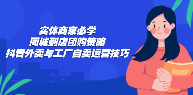 实体商家必学：同城到店团购策略：抖音外卖与工厂自卖运营技巧-策里行间