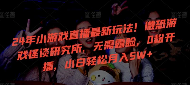 24年小游戏直播最新玩法！微恐游戏怪谈研究所，无需露脸，0粉开播，小白轻松月入5W+【揭秘】-策里行间