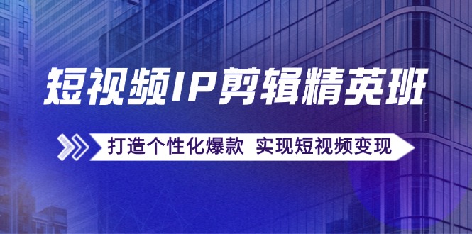 短视频IP剪辑精英班：复刻爆款秘籍，打造个性化爆款 实现短视频变现-策里行间