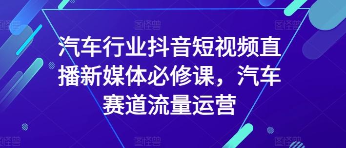 汽车行业抖音短视频直播新媒体必修课，汽车赛道流量运营-策里行间