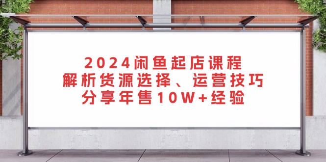 2024闲鱼起店课程：解析货源选择、运营技巧，分享年售10W+经验-策里行间