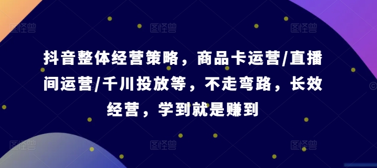 抖音整体经营策略，商品卡运营/直播间运营/千川投放等，不走弯路，学到就是赚到【录音】-策里行间