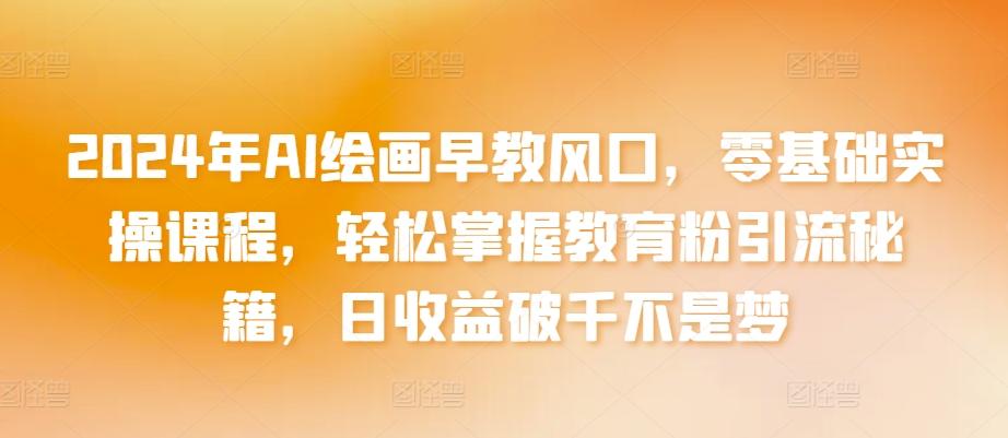 2024年AI绘画早教风口，零基础实操课程，轻松掌握教育粉引流秘籍，日收益破千不是梦【揭秘】-策里行间