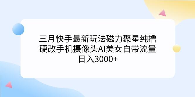 (9247期)三月快手最新玩法磁力聚星纯撸，硬改手机摄像头AI美女自带流量日入3000+…-策里行间