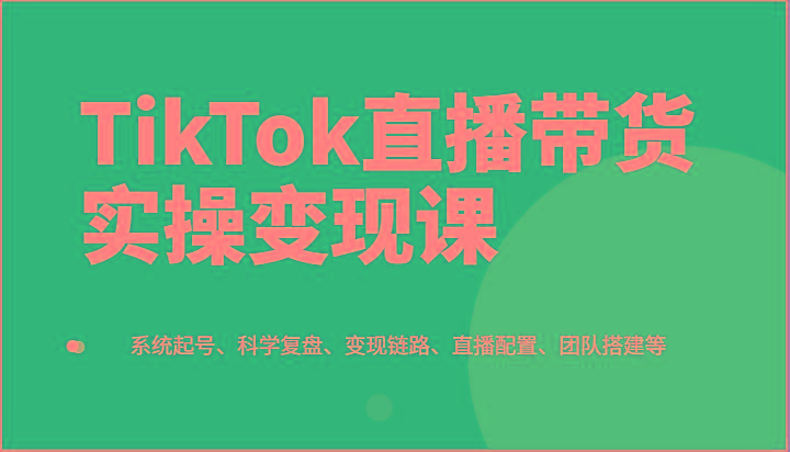 TikTok直播带货实操变现课：系统起号、科学复盘、变现链路、直播配置、团队搭建等-策里行间