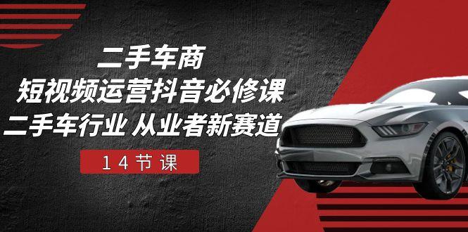 二手车商 短视频运营 抖音必修课，二手车行业 从业者新赛道(14节课-策里行间