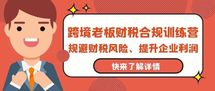 (9838期)跨境老板-财税合规训练营，规避财税风险、提升企业利润-策里行间