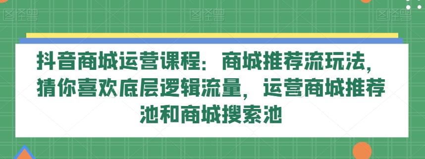 抖音商城运营课程：商城推荐流玩法，猜你喜欢底层逻辑流量，运营商城推荐池和商城搜索池-策里行间