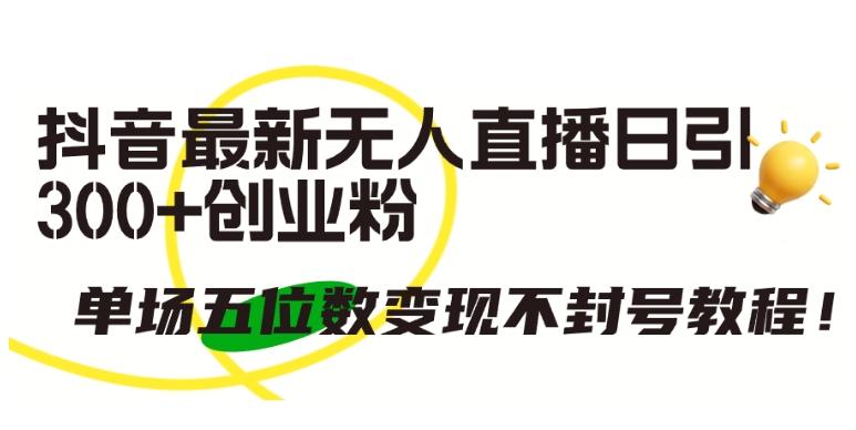 抖音最新无人直播日引300+创业粉，单场五位数变现不封号教程【揭秘】-策里行间