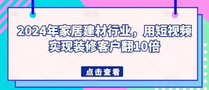 2024年家居建材行业，用短视频实现装修客户翻10倍-策里行间