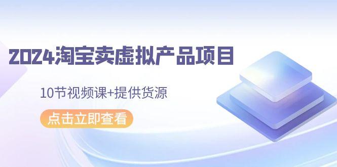 2024淘宝卖虚拟产品项目，10节视频课+提供货源-策里行间