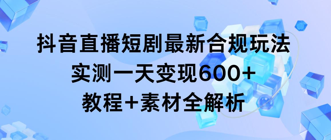 抖音直播短剧最新合规玩法，实测一天变现600+，教程+素材全解析-策里行间