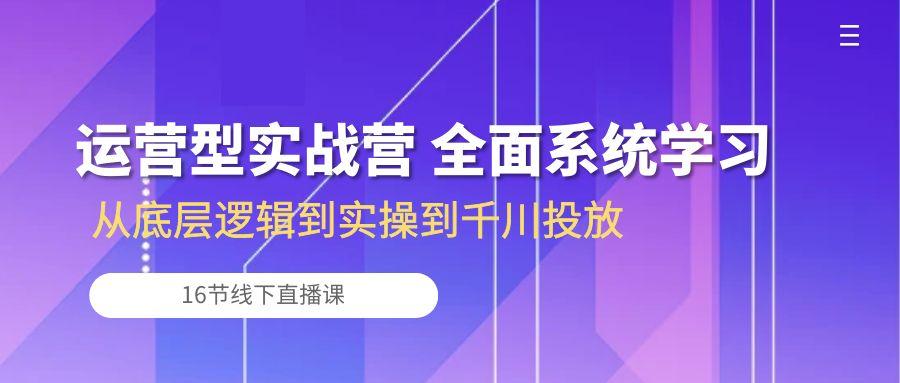 运营型实战营 全面系统学习-从底层逻辑到实操到千川投放(16节线下直播课-策里行间