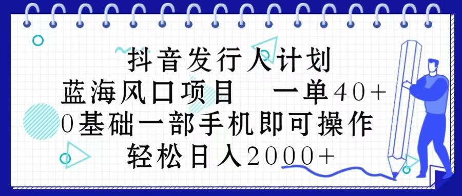 抖音发行人计划，蓝海风口项目 一单40，0基础一部手机即可操作 日入2000＋-策里行间