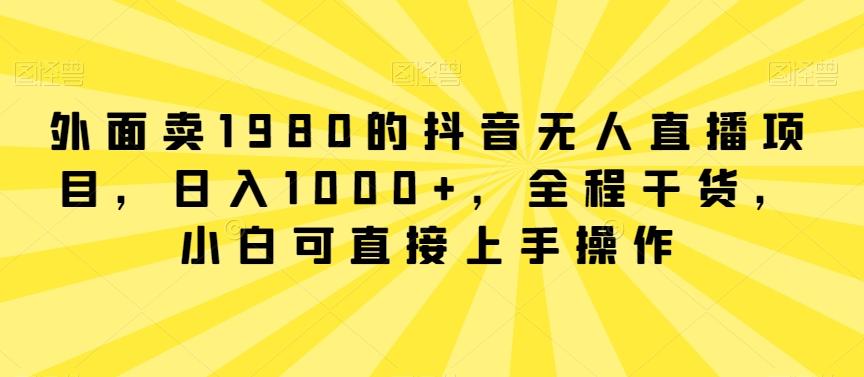 外面卖1980的抖音无人直播项目，日入1000+，全程干货，小白可直接上手操作【揭秘】-策里行间