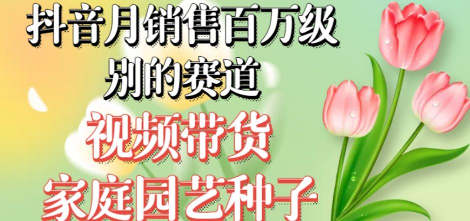 抖音月销售百万级别的赛道，视频带货家庭园艺种子，无需实拍小白可做-策里行间