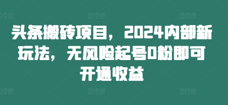 头条搬砖项目，2024内部新玩法，无风险起号0粉即可开通收益-策里行间