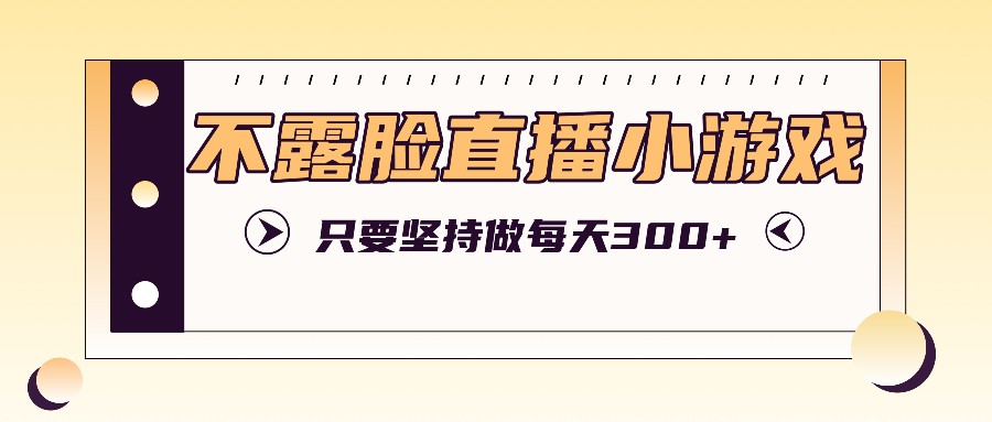不露脸直播小游戏项目玩法，只要坚持做，轻松实现每天300+-策里行间