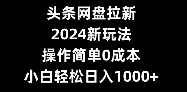 头条网盘拉新，2024新玩法，操作简单0成本，小白轻松日入1000+-策里行间